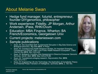 2
Prediction Markets
June 25, 2013
About Melanie Swan
 Hedge fund manager, futurist, entrepreneur,
founder DIYgenomics, p...