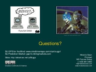 Questions?
Melanie Swan
Principal
MS Futures Group
+1-650-681-9482
m@melanieswan.com
www.melanieswan.com
Slides: http://slideshare.net/LaBlogga
Creative Commons 3.0 license
Image: http://wall.alphacoders.com/
DIAMANDIS KURZWEIL
Well, Ray, we’re still
waiting for the jet pack
Futurism 2050
DIAMANDIS KURZWEIL
Well, Ray, we’re still
waiting for the jet pack
Futurism 2050
SU GPS for the Mind: www.mindtimemaps.com/start/sugp1
SU Prediction Market: gsp13.inklingmarkets.com
 