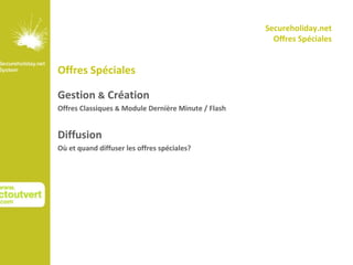 Secureholiday.net
                                                       Offres Spéciales


Offres Spéciales

Gestion & Création
Offres Classiques & Module Dernière Minute / Flash


Diffusion
Où et quand diffuser les offres spéciales?
 