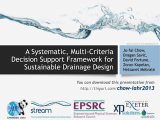 A Systematic, Multi-Criteria
Decision Support Framework for
Sustainable Drainage Design
Jo-fai Chow,
Dragan Savić,
David Fortune,
Zoran Kapelan,
Netsanet Mebrate
You can download this presentation from
http://tinyurl.com/chow-iahr2013
photo's courtesy of www.pptbackgrounds.net
 