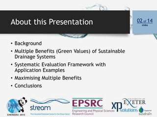 About this Presentation
• Background
• Multiple Benefits (Green Values) of Sustainable
Drainage Systems
• Systematic Evaluation Framework with
Application Examples
• Maximising Multiple Benefits
• Conclusions
02 of 14
slides
 