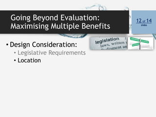 Going Beyond Evaluation:
Maximising Multiple Benefits
12 of 14
slides
• Design Consideration:
• Legislative Requirements
• Location
 