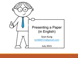 Presenting a Paper
(in English)
Sean Kung
kch800721@gmail.com
July 2015
1
 