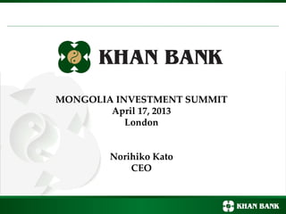 MONGOLIA INVESTMENT SUMMIT
April 17, 2013
London
Norihiko Kato
CEO
 