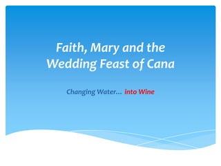 Faith, Mary and the
Wedding Feast of Cana
   Changing Water… into Wine
 