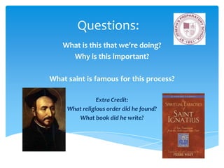 Questions:
    What is this that we’re doing?
      Why is this important?

What saint is famous for this process?

                Extra Credit:
     What religious order did he found?
        What book did he write?
 
