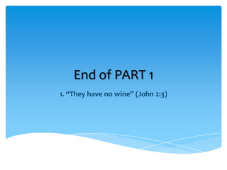 End of PART 1
1. “They have no wine” (John 2:3)
 