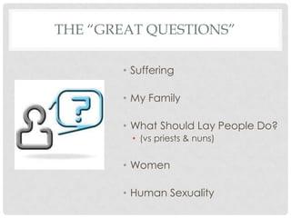 THE “GREAT QUESTIONS”

       • Suffering

       • My Family

       • What Should Lay People Do?
         • (vs priests & nuns)


       • Women

       • Human Sexuality
 