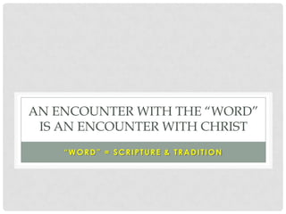 AN ENCOUNTER WITH THE “WORD”
 IS AN ENCOUNTER WITH CHRIST
    “WORD” = SCRIPTURE & TRADITION
 
