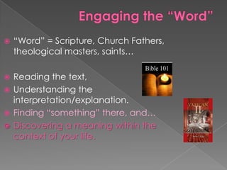    “Word” = Scripture, Church Fathers,
    theological masters, saints…

 Reading the text,
 Understanding the
  interpretation/explanation.
 Finding “something” there, and…
 Discovering a meaning within the
  context of your life.
 