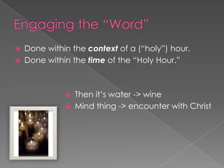    Done within the context of a (“holy”) hour.
   Done within the time of the “Holy Hour.”



                 Then it’s water -> wine
                 Mind thing -> encounter with Christ
 