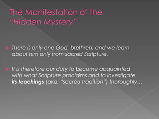    There is only one God, brethren, and we learn
    about him only from sacred Scripture.

   It is therefore our duty to become acquainted
    with what Scripture proclaims and to investigate
    its teachings (aka, “sacred tradition”) thoroughly…
 