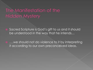    Sacred Scripture is God’s gift to us and it should
    be understood in the way that he intends…

   ….we should not do violence to it by interpreting
    it according to our own preconceived ideas.
 
