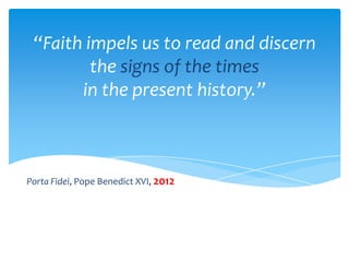 “Faith impels us to read and discern
         the signs of the times
       in the present history.”



Porta Fidei, Pope Benedict XVI, 2012
 
