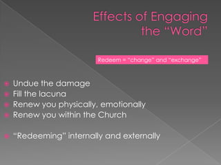 Redeem = “change” and “exchange”



   Undue the damage
   Fill the lacuna
   Renew you physically, emotionally
   Renew you within the Church

   “Redeeming” internally and externally
 