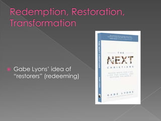    Gabe Lyons’ idea of
    “restorers” (redeeming)
 