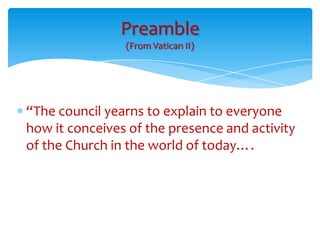Preamble
                (From Vatican II)




“The council yearns to explain to everyone
how it conceives of the presence and activity
of the Church in the world of today….
 