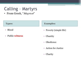 Calling – Martyrs
• From Greek, “    ”


 Types:                Examples:

• Blood                • Poverty (simple life)

• Public witness       • Chastity

                       • Obedience

                       • Action for Justice

                       • Charity
 