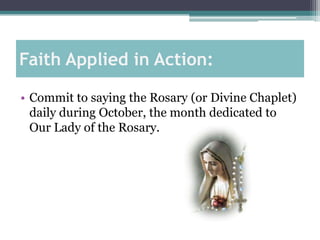 Faith Applied in Action:

• Commit to saying the Rosary (or Divine Chaplet)
  daily during October, the month dedicated to
  Our Lady of the Rosary.
 