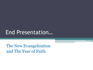 End Presentation…

The New Evangelization
and The Year of Faith
 
