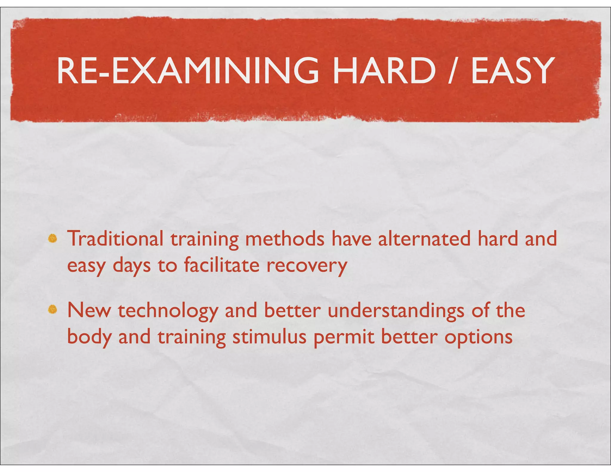RE-EXAMINING HARD / EASY
Traditional training methods have alternated hard and
easy days to facilitate recovery
New technology and better understandings of the
body and training stimulus permit better options
 