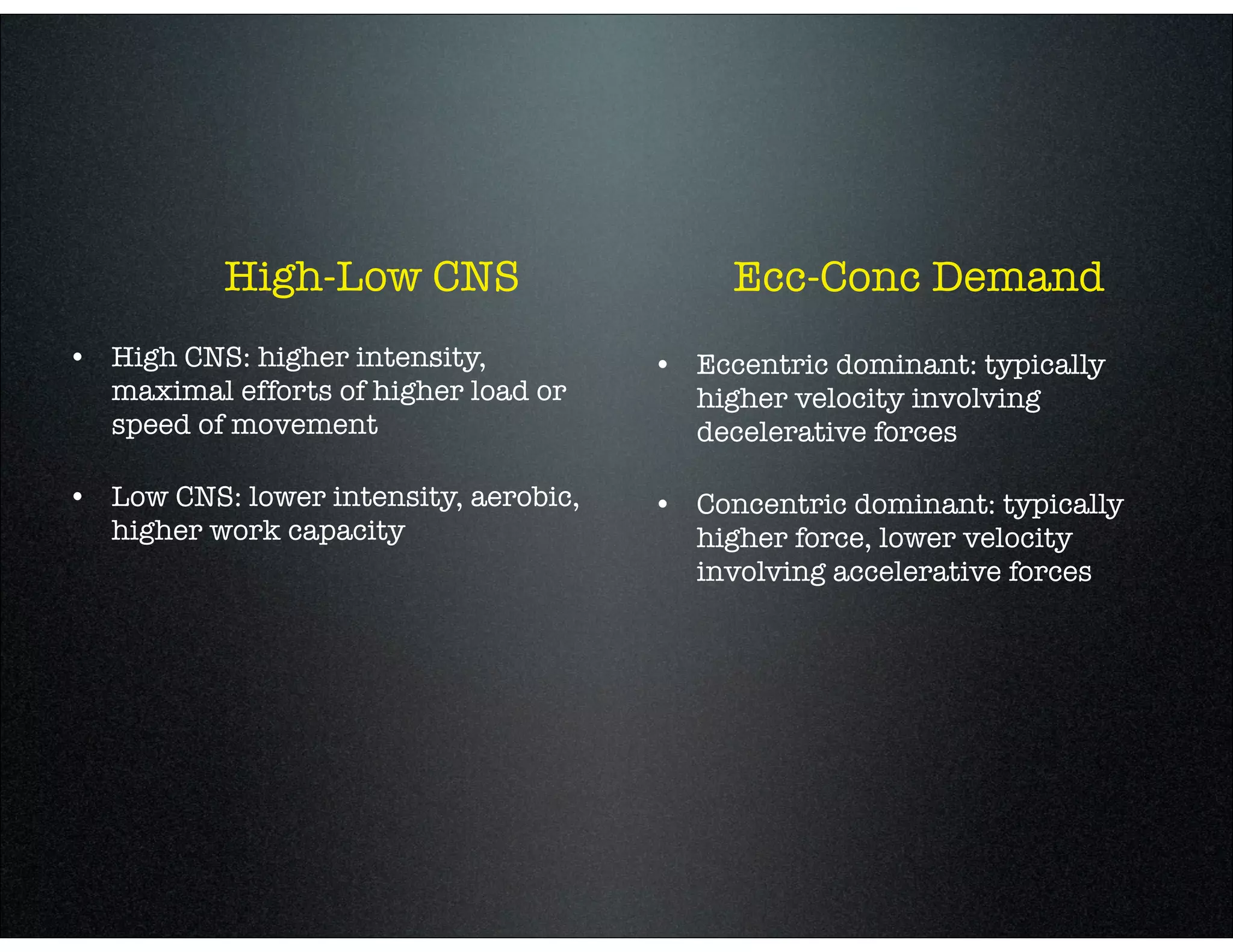 High-Low CNS
• High CNS: higher intensity,
maximal efforts of higher load or
speed of movement
• Low CNS: lower intensity, aerobic,
higher work capacity
Ecc-Conc Demand
• Eccentric dominant: typically
higher velocity involving
decelerative forces
• Concentric dominant: typically
higher force, lower velocity
involving accelerative forces
 