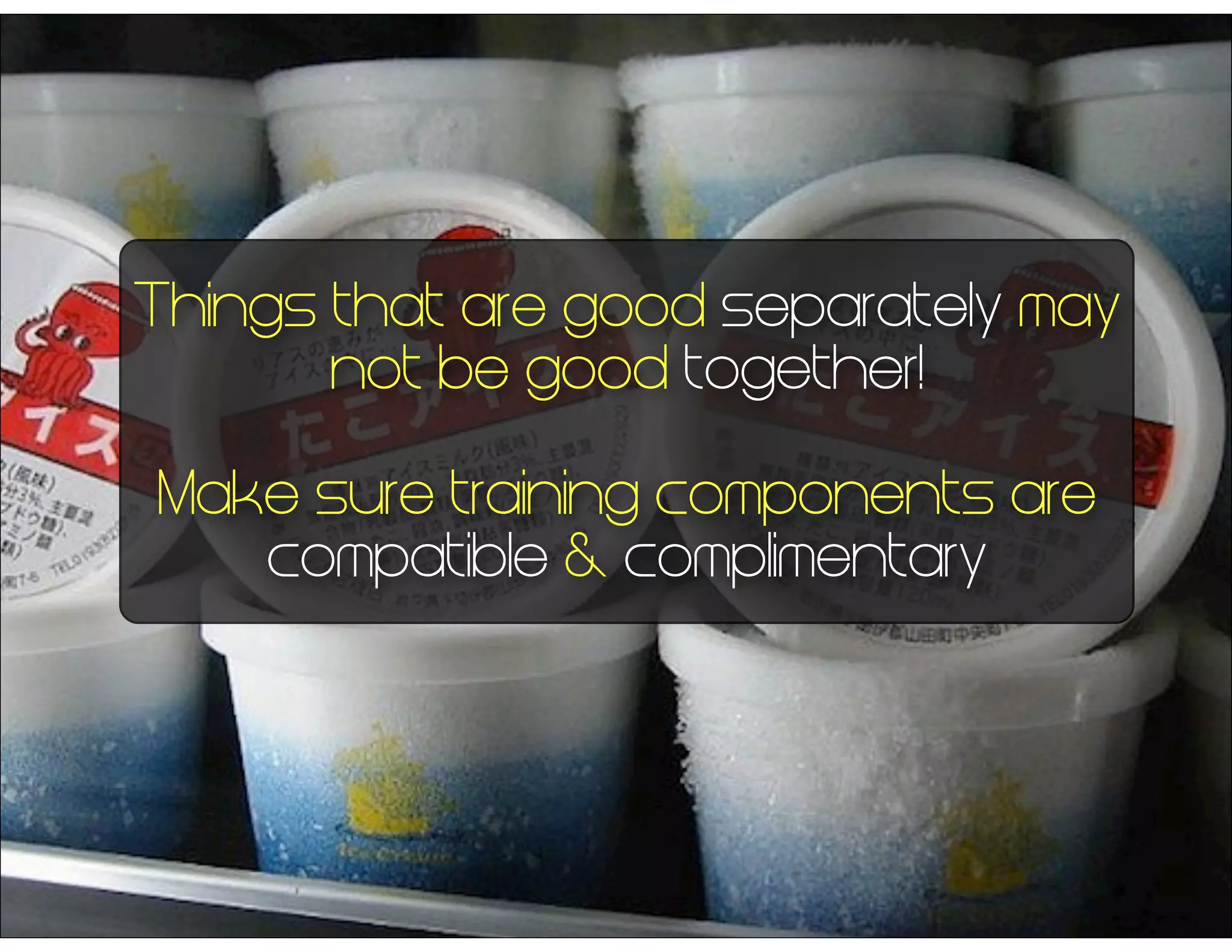 Things that are good separately may
not be good together!
Make sure training components are
compatible & complimentary
 
