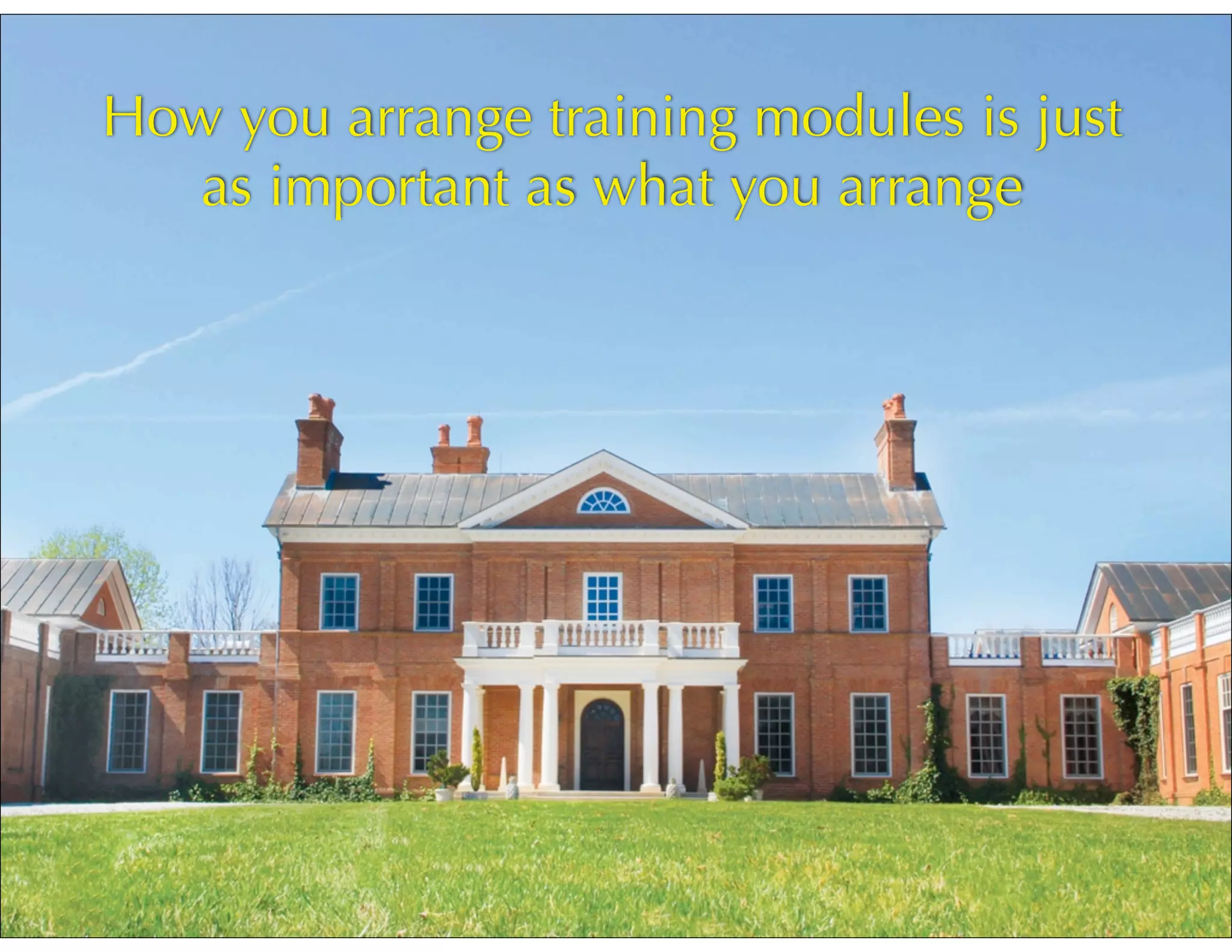 How you arrange training modules is just
as important as what you arrange
 