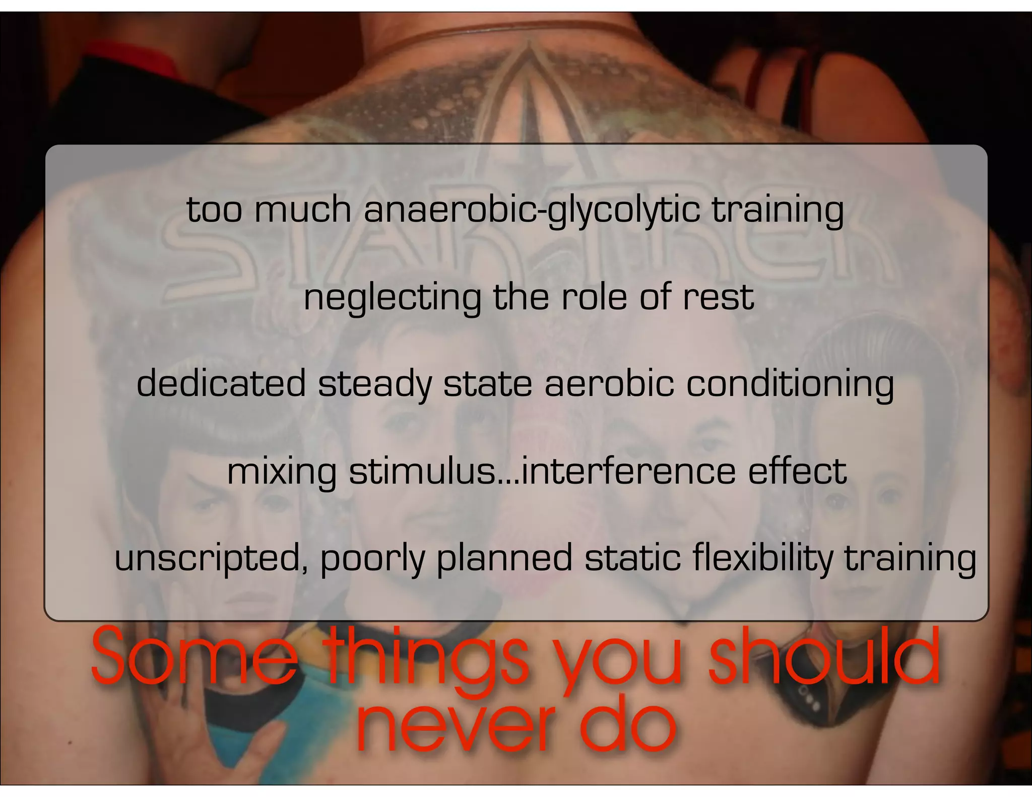 Some things you should
never do
dedicated steady state aerobic conditioning
too much anaerobic-glycolytic training
mixing stimulus...interference effect
neglecting the role of rest
unscripted, poorly planned static flexibility training
 