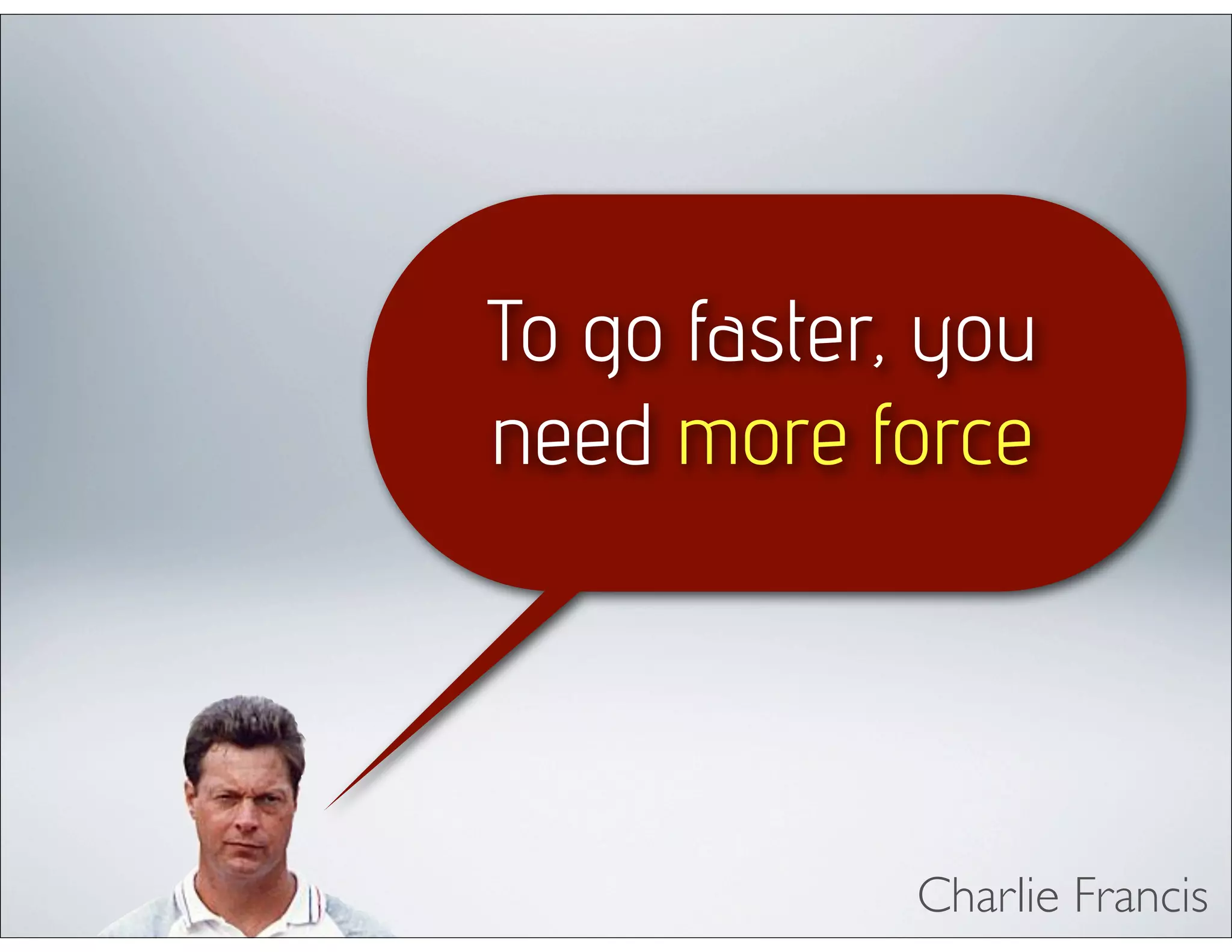 Charlie Francis
To go faster, you
need more force
 