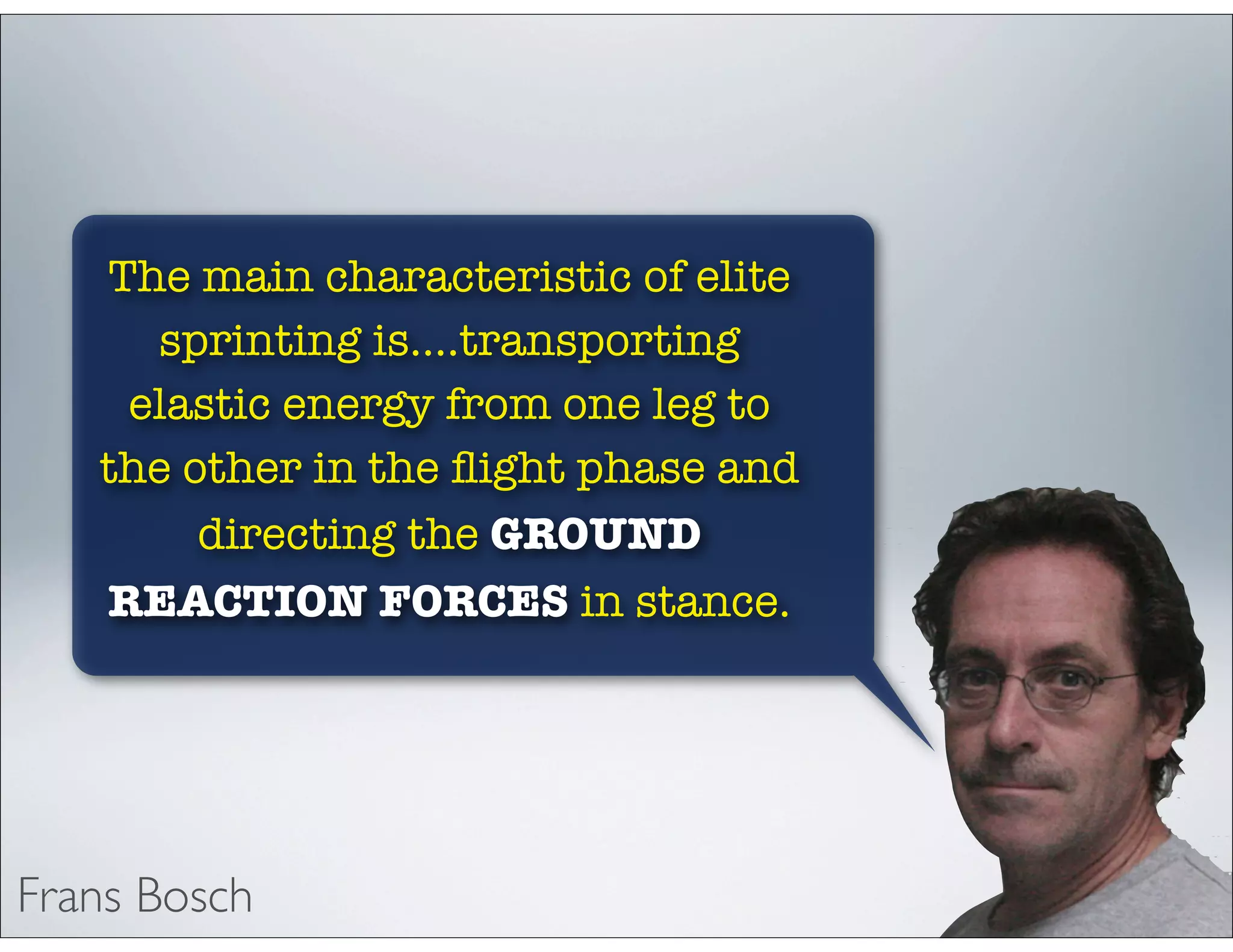 The main characteristic of elite
sprinting is....transporting
elastic energy from one leg to
the other in the ﬂight phase and
directing the GROUND
REACTION FORCES in stance.
Frans Bosch
 