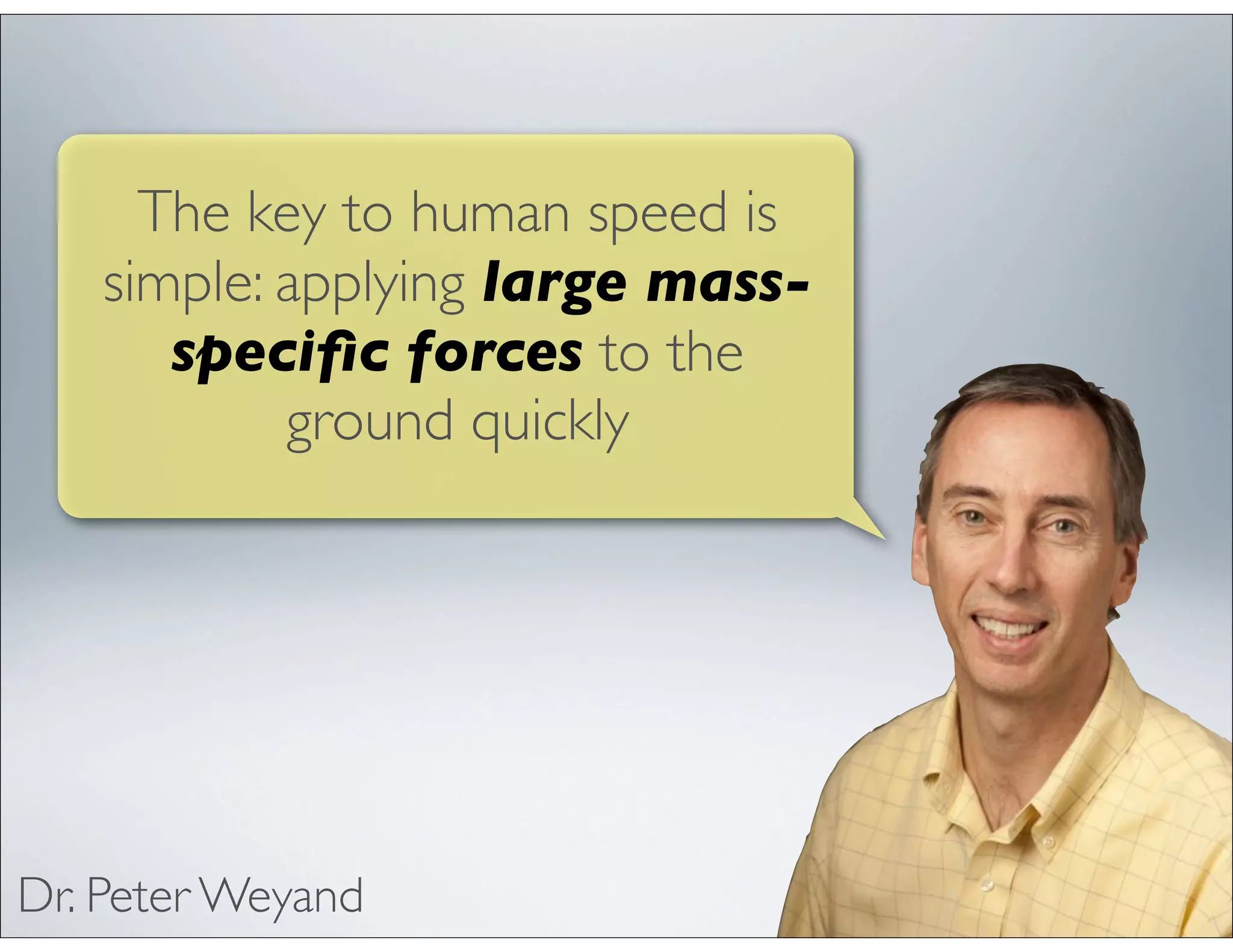 The key to human speed is
simple: applying large mass-
speciﬁc forces to the
ground quickly
Dr. Peter Weyand
 