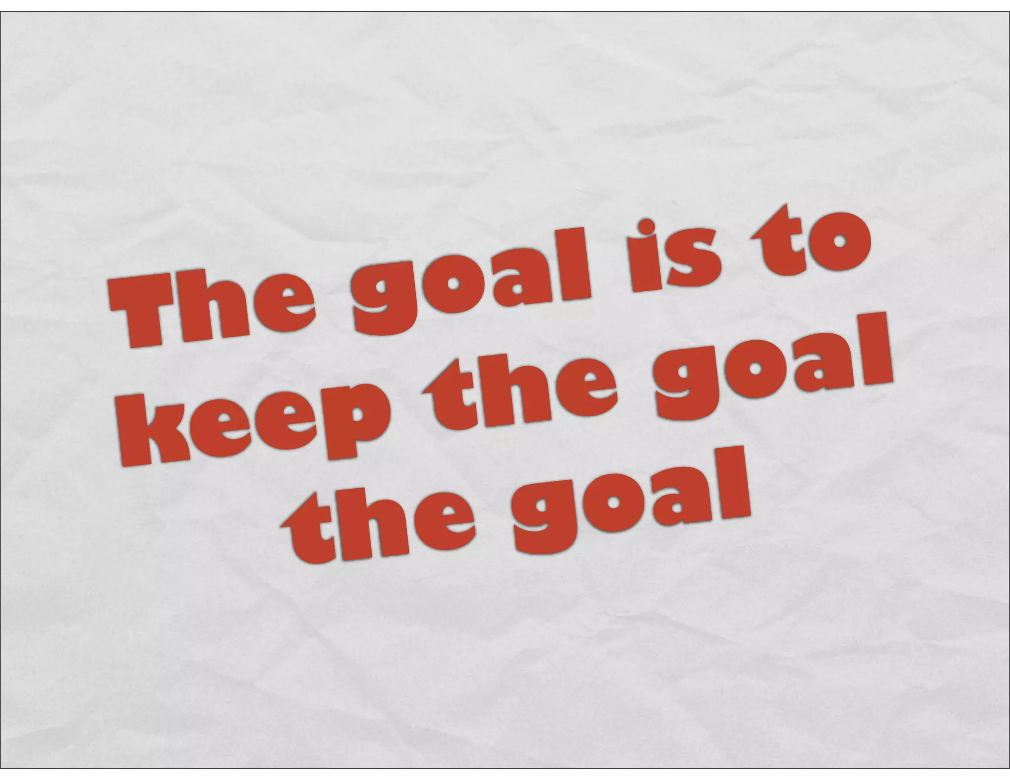 The goal is to
keep the goal
the goal
 