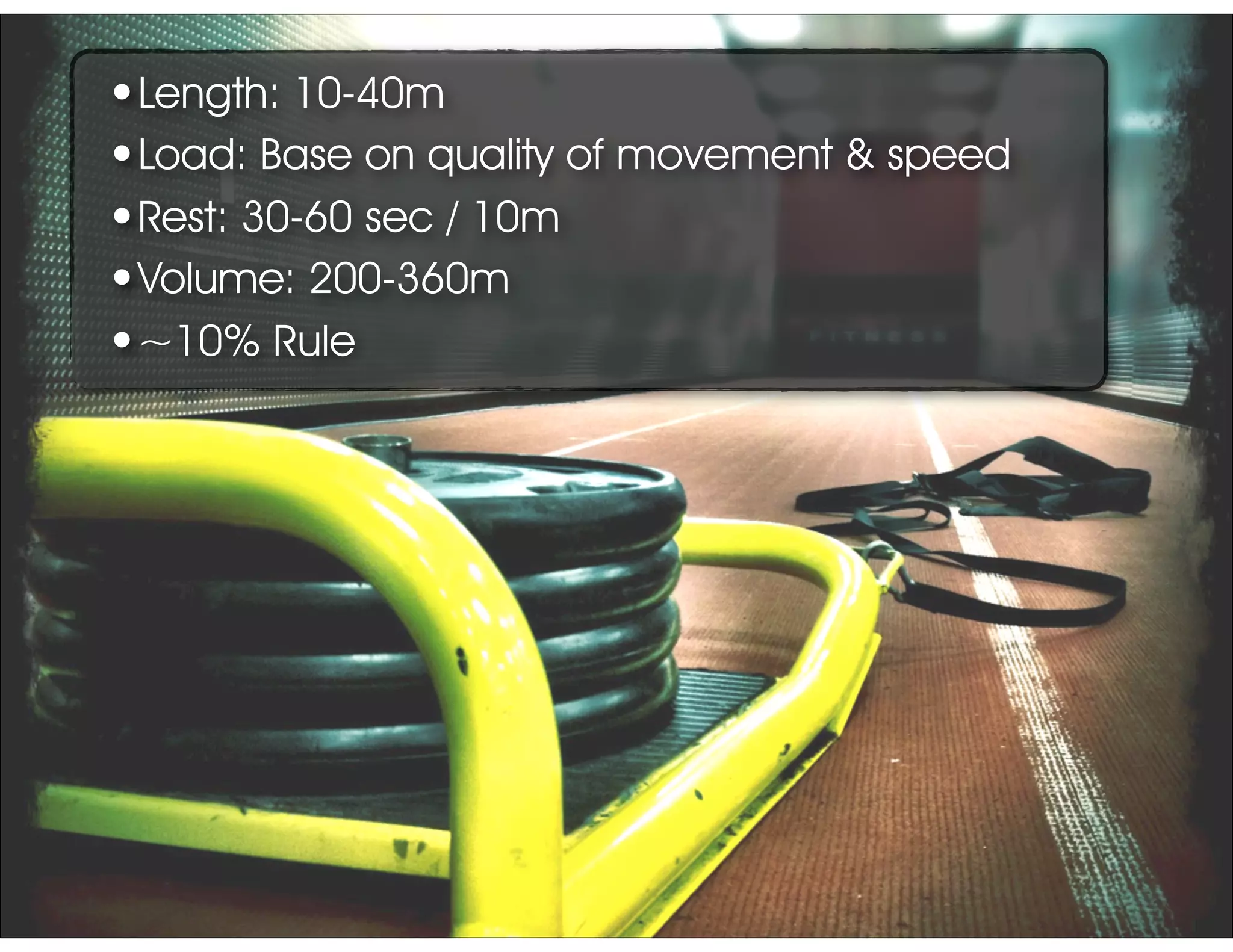 •Length: 10-40m
•Load: Base on quality of movement & speed
•Rest: 30-60 sec / 10m
•Volume: 200-360m
•~10% Rule
 