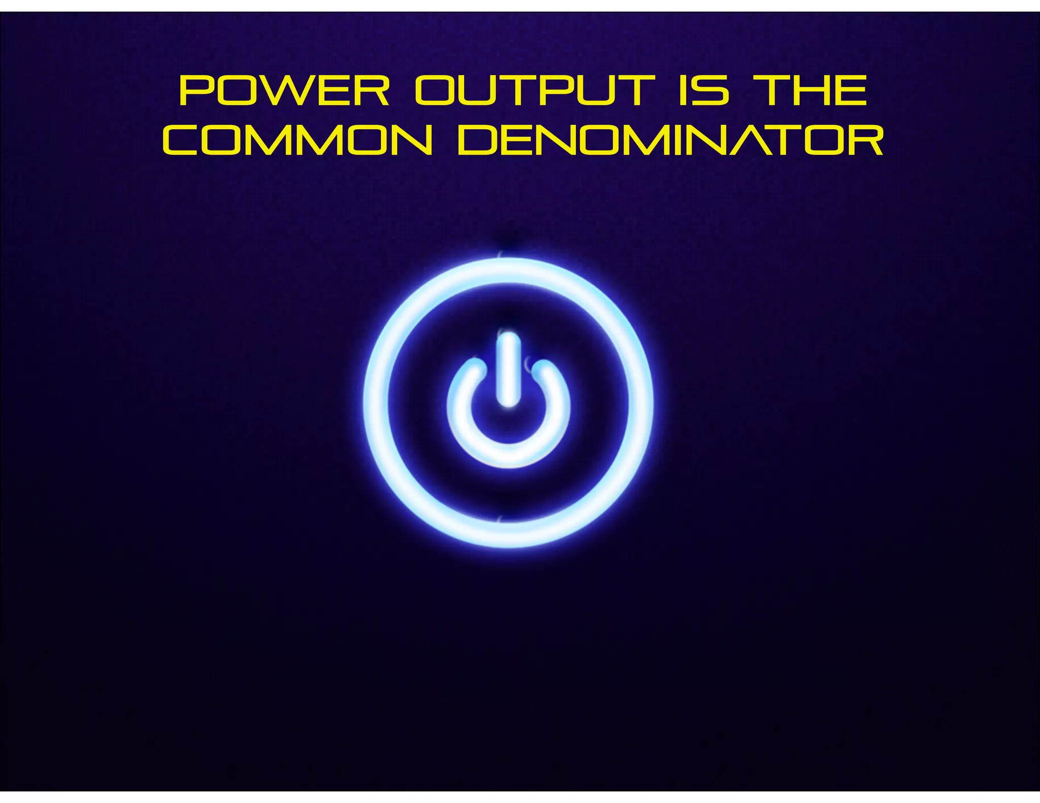 Power Output is the
common denominator
 