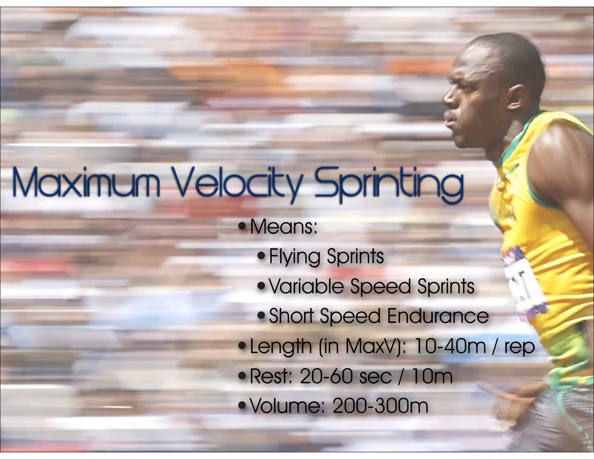 Maximum Velocity Sprinting
•Means:
•Flying Sprints
•Variable Speed Sprints
•Short Speed Endurance
•Length (in MaxV): 10-40m / rep
•Rest: 20-60 sec / 10m
•Volume: 200-300m
 