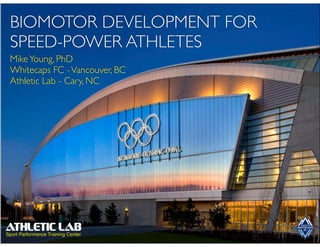 BIOMOTOR DEVELOPMENT FOR
SPEED-POWER ATHLETES
MikeYoung, PhD
Whitecaps FC -Vancouver, BC
Athletic Lab - Cary, NC
 
