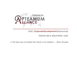 Powered by

CDO: Corporate Development Outsourcing
FOCUS ON A SOLUTION: CDO
« The best way to predict the future is to create it » - Peter Drucker

 