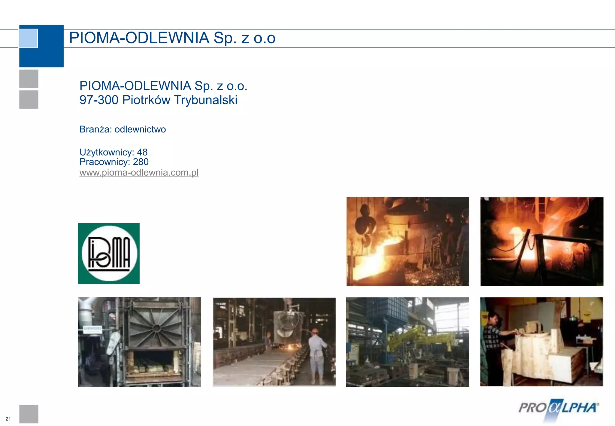 21
PIOMA-ODLEWNIA Sp. z o.o
PIOMA-ODLEWNIA Sp. z o.o.
97-300 Piotrków Trybunalski
Branża: odlewnictwo
Użytkownicy: 48
Pracownicy: 280
www.pioma-odlewnia.com.pl
 