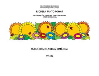 MINISTERIO DE EDUCACIÓN
Dirección Regional de Chiriquí

ESCUELA SANTO TOMÁS
PROGRAMACIÓN DIDÁCTICA TRIMESTRAL ANUAL
JARDÍN DE INFANCIA

Maestra: Marixa Jiménez
2013

 