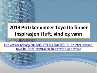 2013 Pritzker vinner Toyo Ito finner
     inspirasjon i luft, vind og vann
http://www.npr.org/2013/03/17/174128806/2013-pritzker-winner-
         toyo-ito-finds-inspiration-in-air-wind-and-water
 