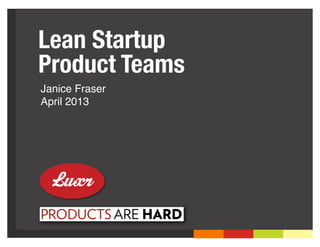 Lean Startup
Product Teams
Janice Fraser
April 2013
 