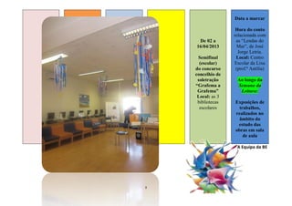 Data a marcar

                    Hora do conto
                   relacionada com
     De 02 a        as “Lendas do
    16/04/2013       Mar”, de José
                     Jorge Letria.
     Semifinal      Local: Centro
      (escolar)    Escolar da Lixa
    do concurso     (prof.ª Antília)
    concelhio de
     soletração     Ao longo da
    “Grafema a      Semana da
     Grafema”        Leitura:
     Local: as 3
     bibliotecas   Exposições de
      escolares      trabalhos,
                   realizados no
                     âmbito do
                    estudo das
                   obras em sala
                       de aula

                    A Equipa da BE




5
 