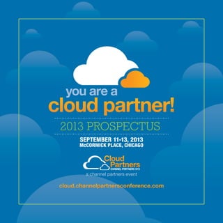 cloud partner!
you are a
SEPTEMBER 11-13, 2013
McCORMICK PLACE, CHICAGO
2013 PROSPECTUS
cloud.channelpartnersconference.com
a channel partners event
 