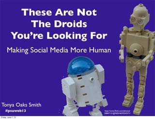 Tonya Oaks Smith
#psuweb13 http://www.ﬂickr.com/photos/
50847131@N05/4693243571/
These Are Not
The Droids
You’re Looking For
Making Social Media More Human
Friday, June 7, 13
 
