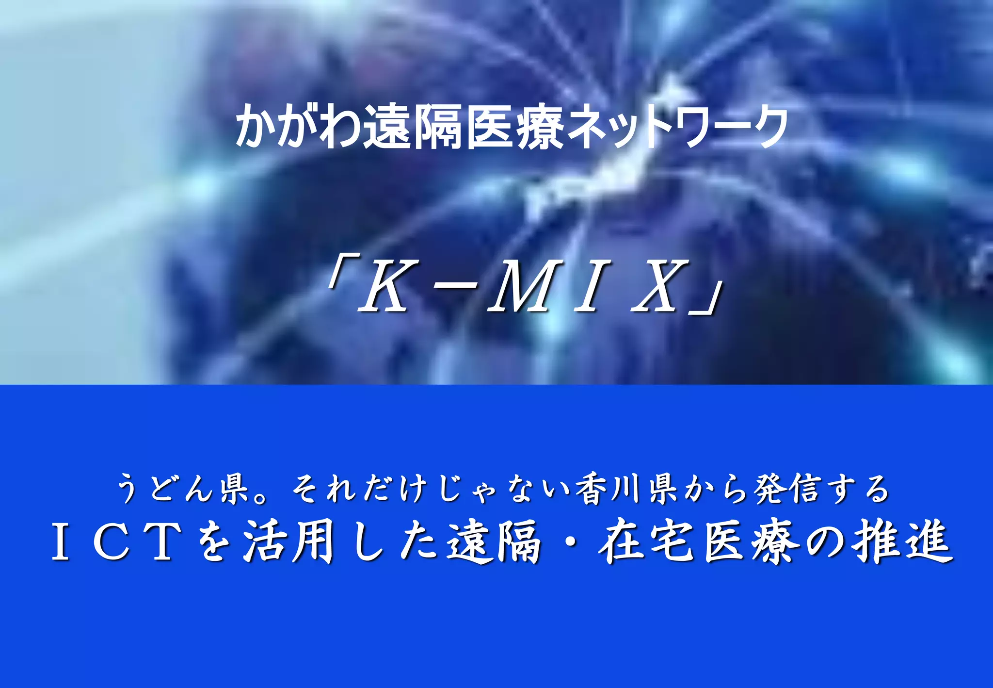 かがわ遠隔医療ネットワーク

「Ｋ－ＭＩＸ」
うどん県。それだけじゃない香川県から発信する

ＩＣＴを活用した遠隔・在宅医療の推進

 
