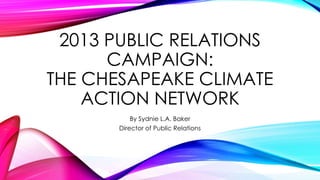 2013 PUBLIC RELATIONS
CAMPAIGN:
THE CHESAPEAKE CLIMATE
ACTION NETWORK
By Sydnie L.A. Baker
Director of Public Relations

 