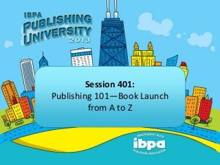 Session 401:
Publishing 101—Book Launch
from A to Z
 