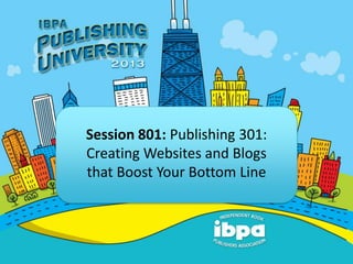 Session 801: Publishing 301:
Creating Websites and Blogs
that Boost Your Bottom Line
 