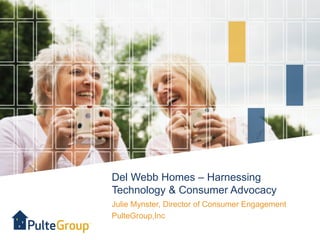 Del Webb Homes – Harnessing
Technology & Consumer Advocacy
Julie Mynster, Director of Consumer Engagement
PulteGroup,Inc
 